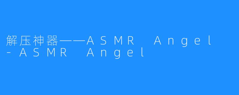 解压神器——ASMR Angel -ASMR Angel